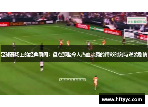 足球赛场上的经典瞬间：盘点那些令人热血沸腾的精彩时刻与逆袭剧情